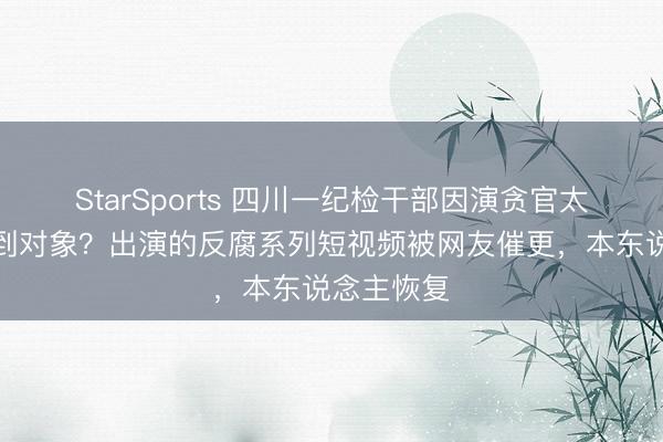 StarSports 四川一纪检干部因演贪官太像而找不到对象?出演的反腐系列短视频被网友催更,本东说念主恢复
