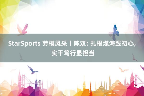 StarSports 劳模风采丨陈双: 扎根煤海践初心, 实干笃行显担当