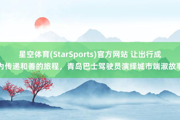 星空体育(StarSports)官方网站 让出行成为传递和善的旅程，青岛巴士驾驶员演绎城市端淑故事