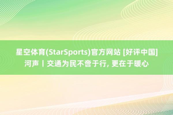 星空体育(StarSports)官方网站 [好评中国]河声丨交通为民不啻于行, 更在于暖心
