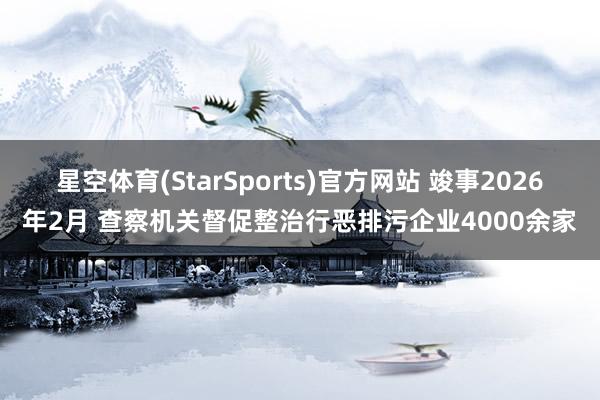星空体育(StarSports)官方网站 竣事2026年2月 查察机关督促整治行恶排污企业4000余家