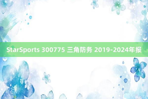 StarSports 300775 三角防务 2019-2024年报
