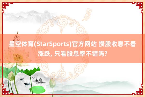 星空体育(StarSports)官方网站 攒股收息不看涨跌, 只看股息率不错吗?