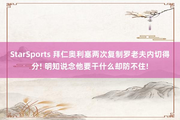StarSports 拜仁奥利塞两次复制罗老夫内切得分! 明知说念他要干什么却防不住!