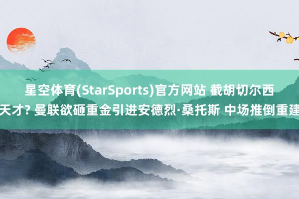 星空体育(StarSports)官方网站 截胡切尔西天才? 曼联欲砸重金引进安德烈·桑托斯 中场推倒重建