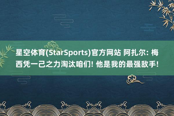 星空体育(StarSports)官方网站 阿扎尔: 梅西凭一己之力淘汰咱们! 他是我的最强敌手!