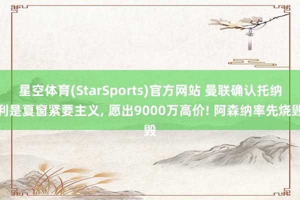 星空体育(StarSports)官方网站 曼联确认托纳利是夏窗紧要主义, 愿出9000万高价! 阿森纳率先烧毁