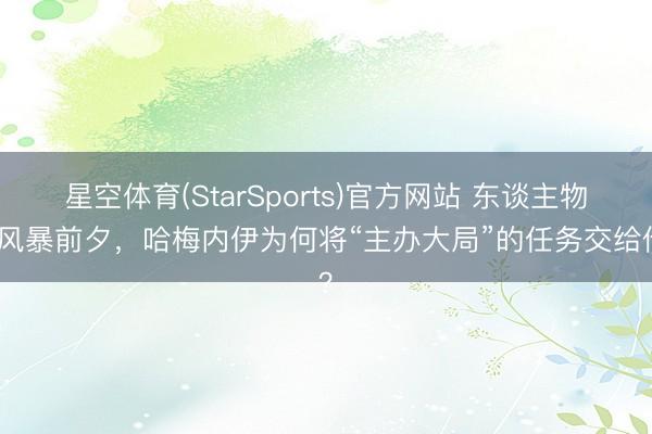 星空体育(StarSports)官方网站 东谈主物｜风暴前夕，哈梅内伊为何将“主办大局”的任务交给他？