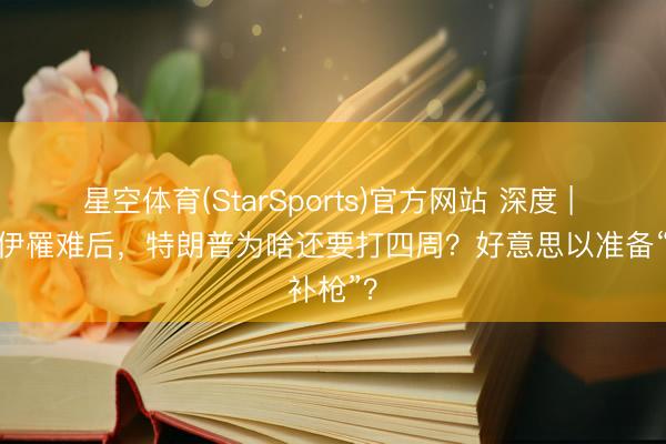 星空体育(StarSports)官方网站 深度 | 哈梅内伊罹难后，特朗普为啥还要打四周？好意思以准备“补枪”？