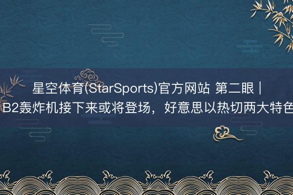 星空体育(StarSports)官方网站 第二眼 | B2轰炸机接下来或将登场，好意思以热切两大特色
