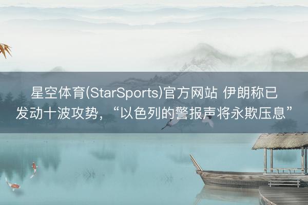 星空体育(StarSports)官方网站 伊朗称已发动十波攻势，“以色列的警报声将永欺压息”