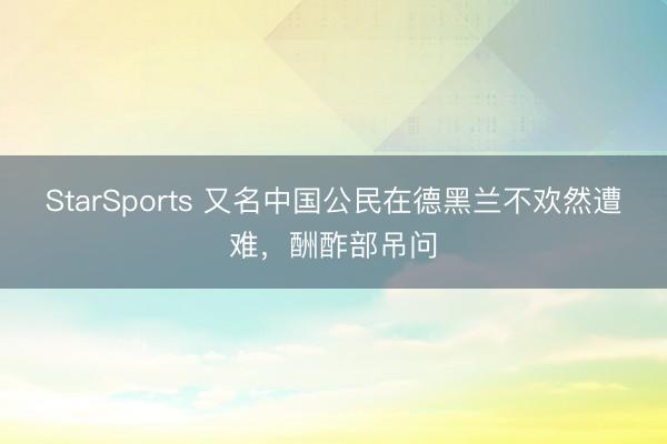 StarSports 又名中国公民在德黑兰不欢然遭难，酬酢部吊问