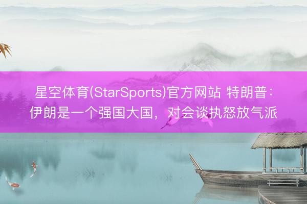 星空体育(StarSports)官方网站 特朗普：伊朗是一个强国大国，对会谈执怒放气派