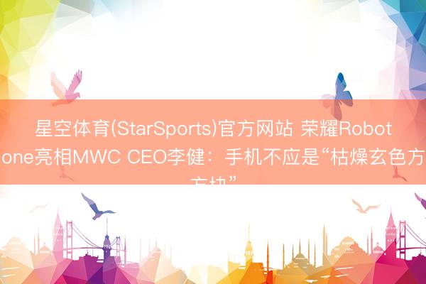 星空体育(StarSports)官方网站 荣耀Robot Phone亮相MWC CEO李健：手机不应是“枯燥玄色方块”