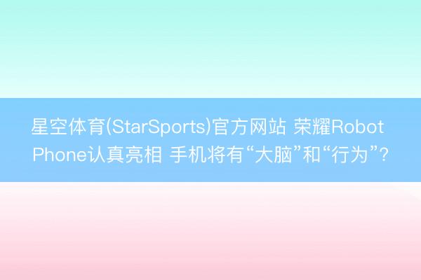 星空体育(StarSports)官方网站 荣耀Robot Phone认真亮相 手机将有“大脑”和“行为”?
