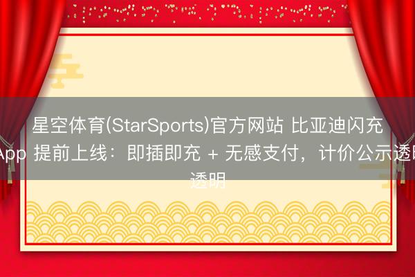 星空体育(StarSports)官方网站 比亚迪闪充 App 提前上线：即插即充 + 无感支付，计价公示透明