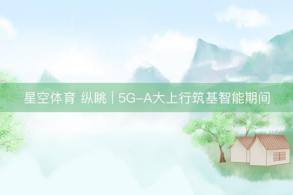 星空体育 纵眺 | 5G-A大上行筑基智能期间