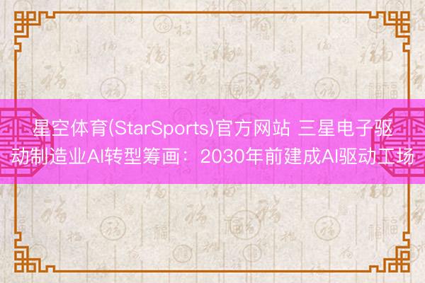 星空体育(StarSports)官方网站 三星电子驱动制造业AI转型筹画：2030年前建成AI驱动工场