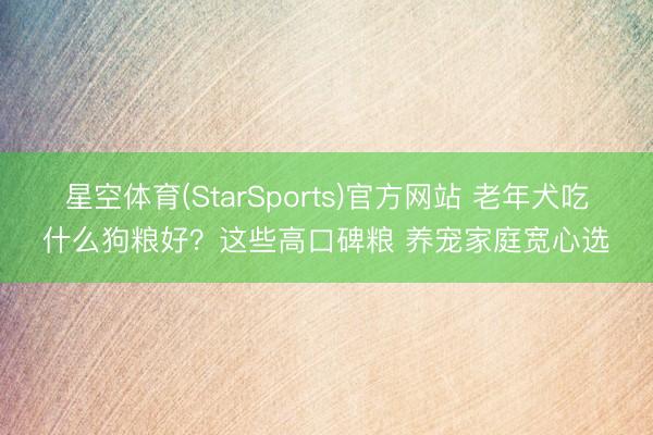 星空体育(StarSports)官方网站 老年犬吃什么狗粮好？这些高口碑粮 养宠家庭宽心选