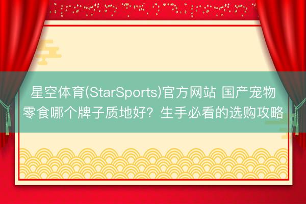 星空体育(StarSports)官方网站 国产宠物零食哪个牌子质地好？生手必看的选购攻略