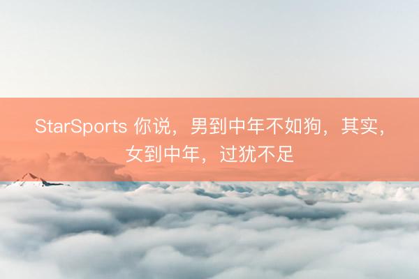 StarSports 你说，男到中年不如狗，其实，女到中年，过犹不足