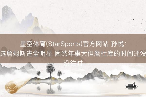 星空体育(StarSports)官方网站 孙悦：我会选詹姆斯进全明星 固然年事大但詹杜库的时间还没往时