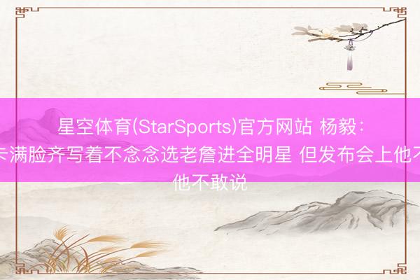 星空体育(StarSports)官方网站 杨毅：乌度卡满脸齐写着不念念选老詹进全明星 但发布会上他不敢说