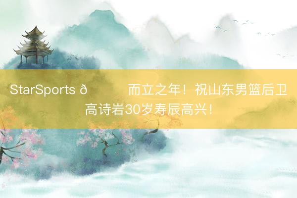 StarSports 🎂而立之年！祝山东男篮后卫高诗岩30岁寿辰高兴！