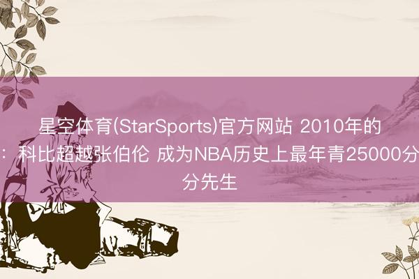 星空体育(StarSports)官方网站 2010年的今天：科比超越张伯伦 成为NBA历史上最年青25000分先生