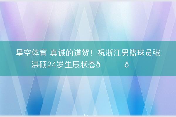 星空体育 真诚的道贺！祝浙江男篮球员张洪硕24岁生辰状态🎂🎂