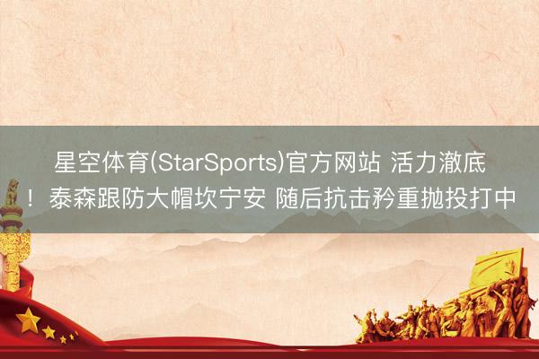 星空体育(StarSports)官方网站 活力澈底！泰森跟防大帽坎宁安 随后抗击矜重抛投打中