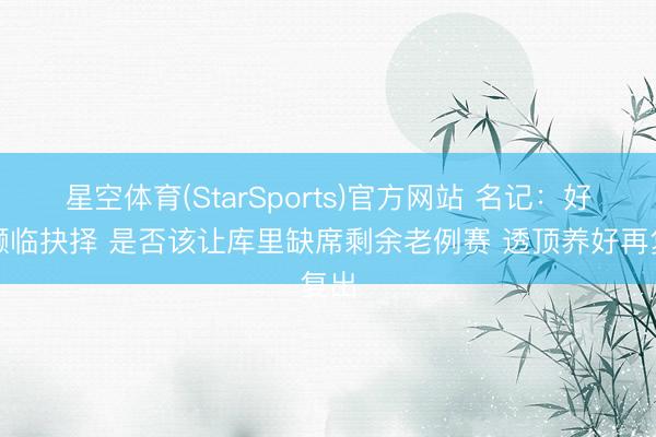 星空体育(StarSports)官方网站 名记：好汉濒临抉择 是否该让库里缺席剩余老例赛 透顶养好再复出