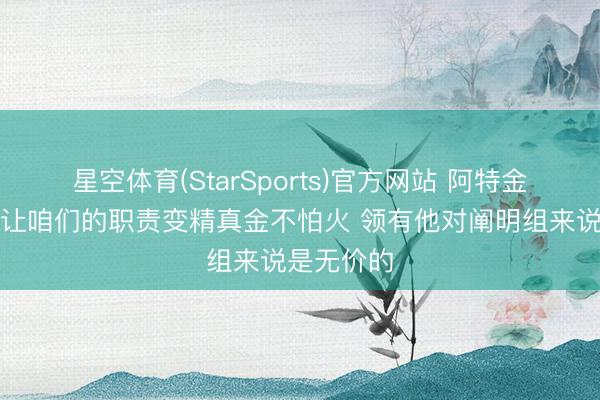 星空体育(StarSports)官方网站 阿特金森：哈登让咱们的职责变精真金不怕火 领有他对阐明组来说是无价的