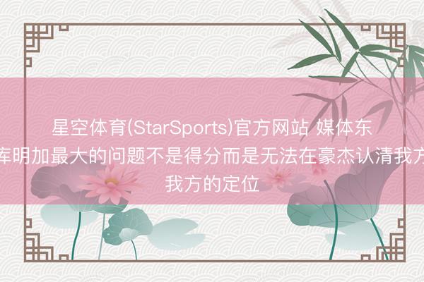 星空体育(StarSports)官方网站 媒体东谈主：库明加最大的问题不是得分而是无法在豪杰认清我方的定位