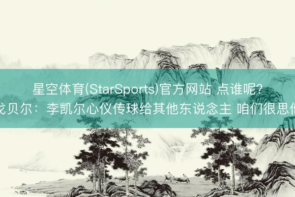 星空体育(StarSports)官方网站 点谁呢？戈贝尔：李凯尔心仪传球给其他东说念主 咱们很思他