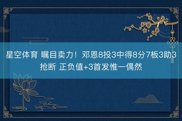星空体育 瞩目卖力！邓恩8投3中得8分7板3助3抢断 正负值+3首发惟一偶然