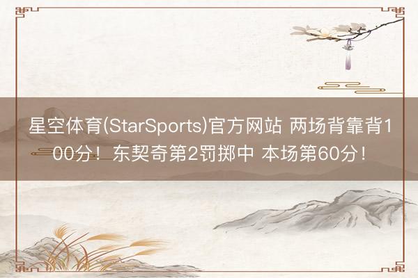星空体育(StarSports)官方网站 两场背靠背100分！东契奇第2罚掷中 本场第60分！