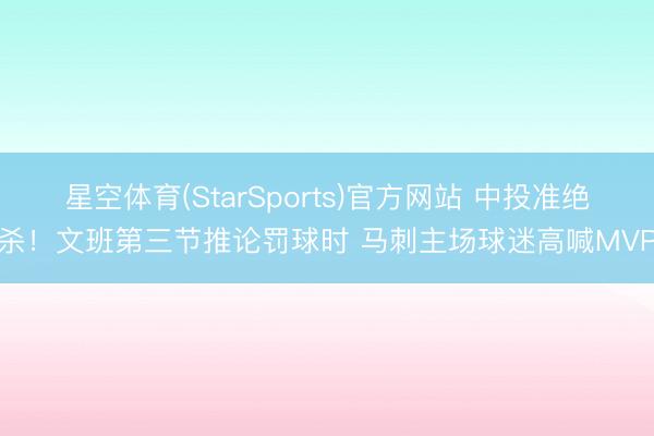 星空体育(StarSports)官方网站 中投准绝杀！文班第三节推论罚球时 马刺主场球迷高喊MVP
