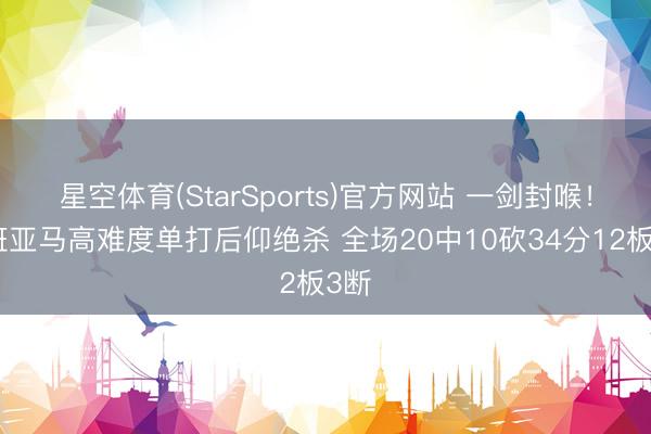 星空体育(StarSports)官方网站 一剑封喉！文班亚马高难度单打后仰绝杀 全场20中10砍34分12板3断