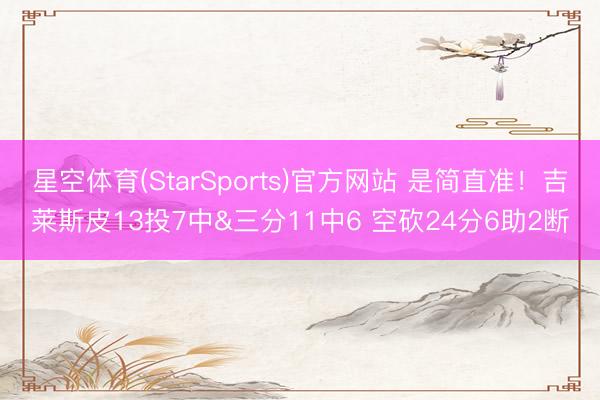 星空体育(StarSports)官方网站 是简直准！吉莱斯皮13投7中&三分11中6 空砍24分6助2断