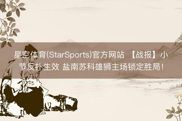 星空体育(StarSports)官方网站 【战报】小节反扑生效 盐南苏科雄狮主场锁定胜局！