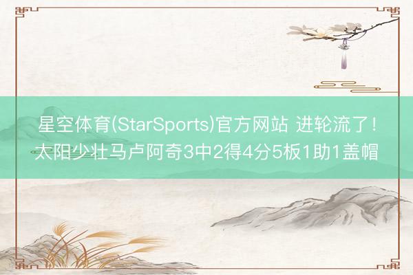 星空体育(StarSports)官方网站 进轮流了!太阳少壮马卢阿奇3中2得4分5板1助1盖帽