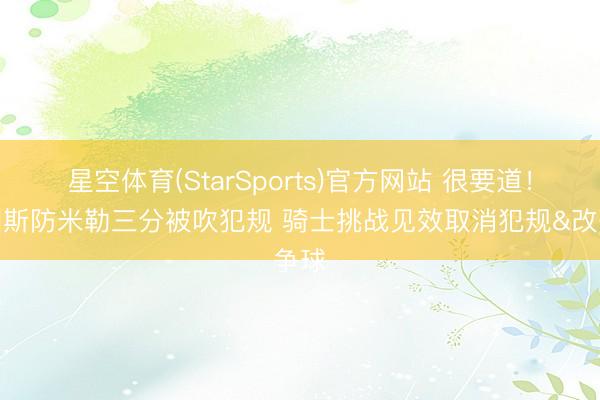 星空体育(StarSports)官方网站 很要道！埃利斯防米勒三分被吹犯规 骑士挑战见效取消犯规&改争球