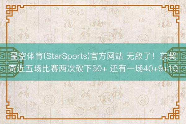 星空体育(StarSports)官方网站 无敌了！东契奇近五场比赛两次砍下50+ 还有一场40+9+10