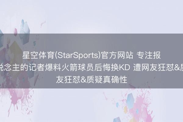 星空体育(StarSports)官方网站 专注报说念湖东说念主的记者爆料火箭球员后悔换KD 遭网友狂怼&质疑真确性