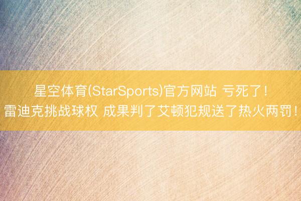 星空体育(StarSports)官方网站 亏死了！雷迪克挑战球权 成果判了艾顿犯规送了热火两罚！