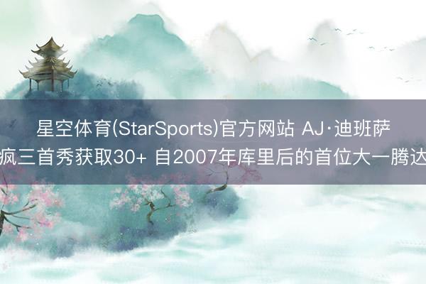 星空体育(StarSports)官方网站 AJ·迪班萨疯三首秀获取30+ 自2007年库里后的首位大一腾达