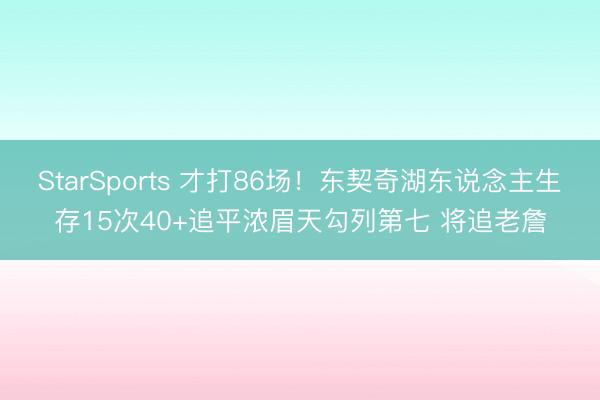 StarSports 才打86场!东契奇湖东说念主生存15次40+追平浓眉天勾列第七 将追老詹