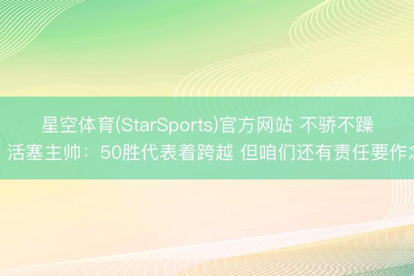 星空体育(StarSports)官方网站 不骄不躁!活塞主帅:50胜代表着跨越 但咱们还有责任要作念