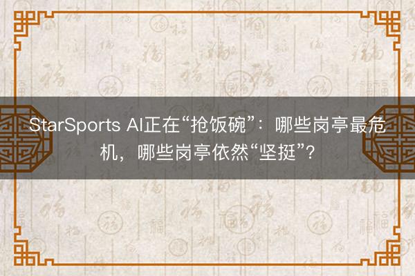 StarSports AI正在“抢饭碗”：哪些岗亭最危机，哪些岗亭依然“坚挺”？
